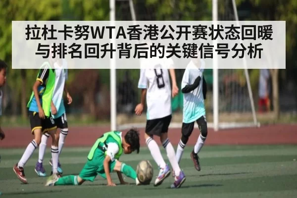 拉杜卡努WTA香港公开赛状态回暖与排名回升背后的关键信号分析